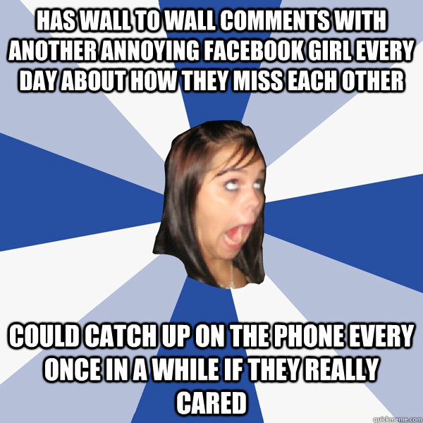 has wall to wall comments with another annoying facebook girl every day about how they miss each other could catch up on the phone every once in a while if they really cared  Annoying Facebook Girl