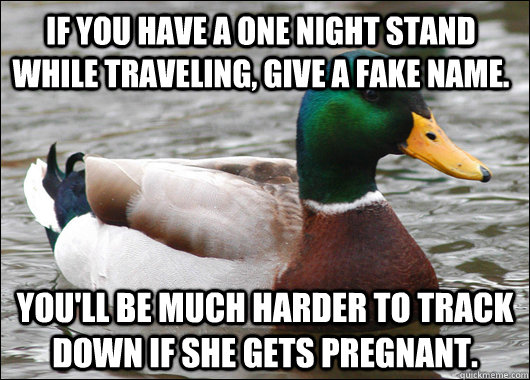 If you have a one night stand while traveling, give a fake name. You'll be much harder to track down if she gets pregnant.  Actual Advice Mallard