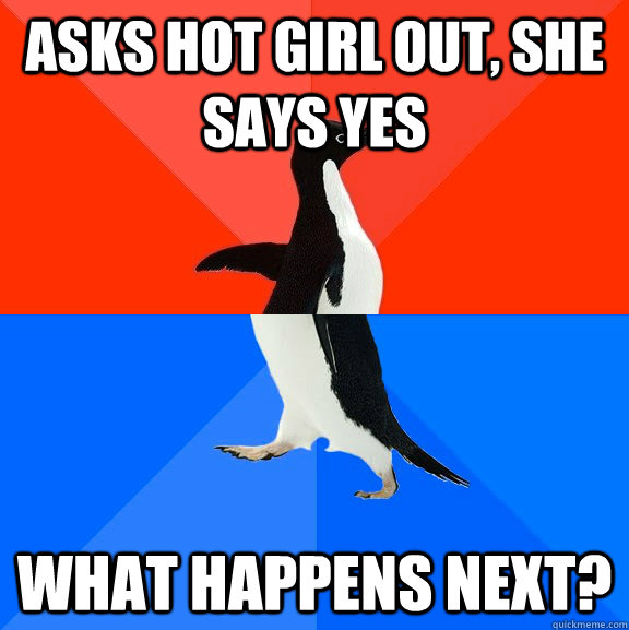 asks hot girl out, she says yes what happens next? - asks hot girl out, she says yes what happens next?  Socially Awesome Awkward Penguin