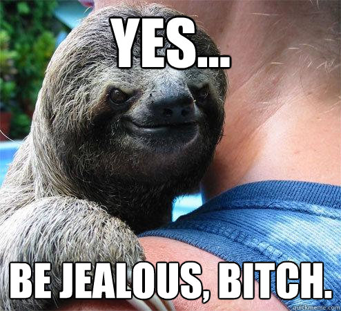 Yes... Be jealous, bitch.  Suspiciously Evil Sloth