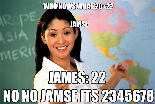 who nows what 20+2?
 
 jamse james: 22
 no no jamse its 2345678  Unhelpful High School Teacher