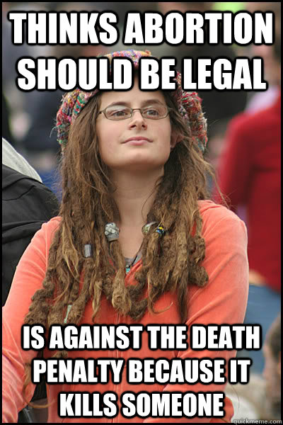 THINKS ABORTION SHOULD BE LEGAL IS AGAINST THE DEATH PENALTY BECAUSE IT KILLS SOMEONE  College Liberal