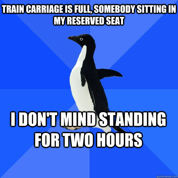 TRAIN CARRIAGE IS FULL, SOMEBODY SITTING IN MY RESERVED SEAT I DON'T MIND STANDING FOR TWO HOURS  Socially Awkward Penguin