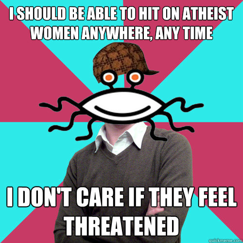 I should be able to hit on atheist women anywhere, any time I don't care if they feel threatened  Scumbag Privilege Denying rAtheism