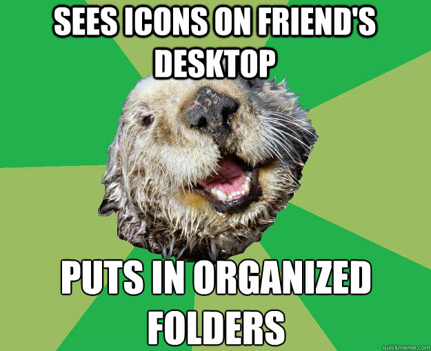 sees icons on friend's desktop puts in organized folders  OCD Otter