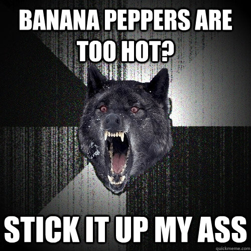 Banana Peppers are too hot? Stick it up my ass  Insanity Wolf