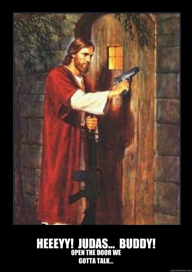 Heeeyy!  Judas...  buddy!  open the door we gotta talk... - Heeeyy!  Judas...  buddy!  open the door we gotta talk...  Jesus Arms