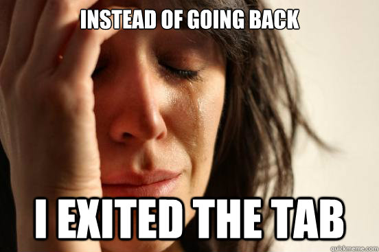 INstead of going back i exited the tab  First World Problems