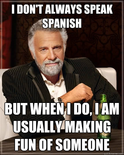 I don't always speak Spanish But when I do, I am usually making fun of someone  The Most Interesting Man In The World