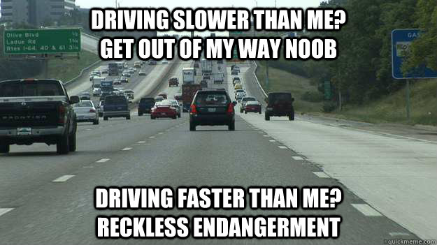 Driving slower than me?                                 get out of my way Noob Driving faster than me?                      reckless endangerment - Driving slower than me?                                 get out of my way Noob Driving faster than me?                      reckless endangerment  Driving on the highway