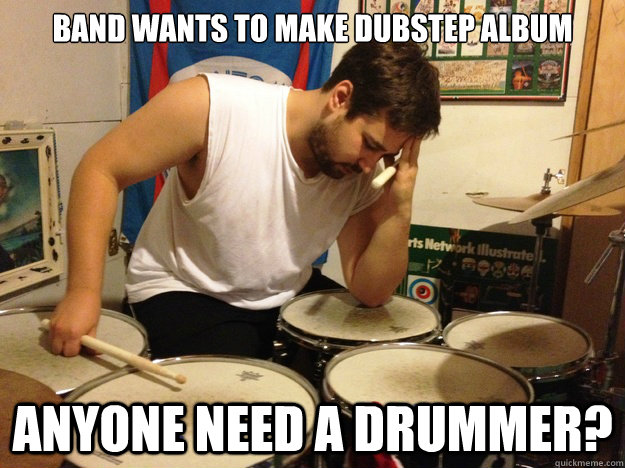 Band wants to make dubstep album Anyone need a drummer? - Band wants to make dubstep album Anyone need a drummer?  First World Drummer Problems