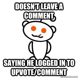 Doesn't leave a comment saying he logged in to upvote/comment   Good Guy Redditor