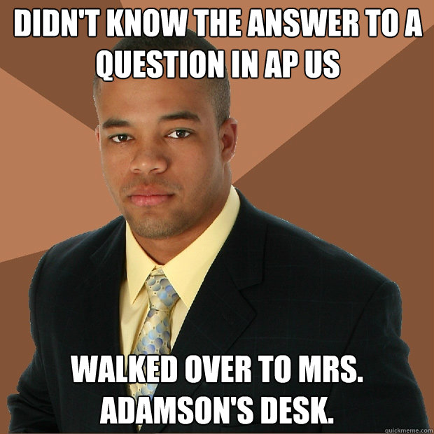 Didn't know the answer to a question in AP US Walked over to Mrs. Adamson's desk.  Successful Black Man