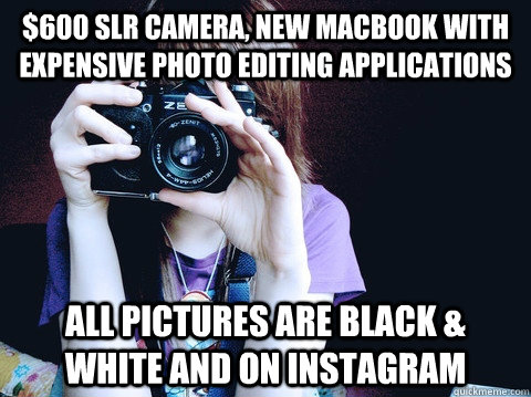 $600 slr camera, new macbook with expensive photo editing applications  all pictures are black & white and on instagram - $600 slr camera, new macbook with expensive photo editing applications  all pictures are black & white and on instagram  Annoying Photographer