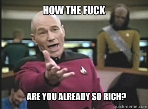 how the fuck  are you already so rich?  Annoyed Picard