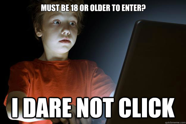 Must be 18 or older to enter? I dare not click - Must be 18 or older to enter? I dare not click  scared first day on the internet kid