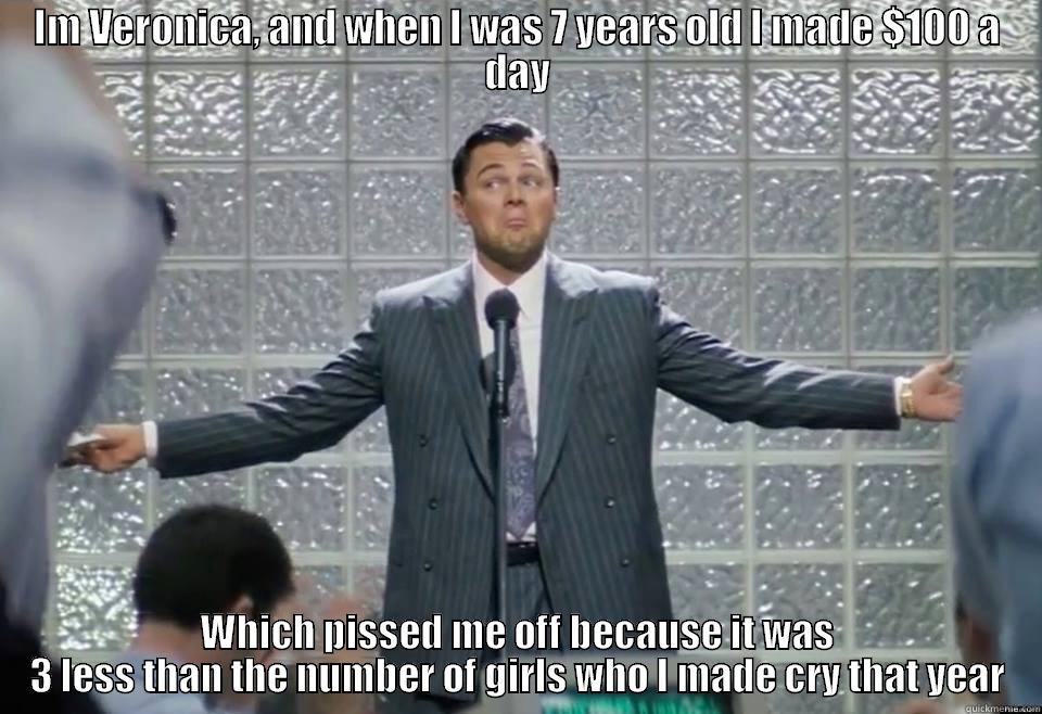 IM VERONICA, AND WHEN I WAS 7 YEARS OLD I MADE $100 A DAY WHICH PISSED ME OFF BECAUSE IT WAS 3 LESS THAN THE NUMBER OF GIRLS WHO I MADE CRY THAT YEAR Misc