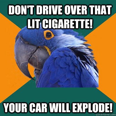 Don't drive over that lit cigarette! Your car will explode!  Paranoid Parrot