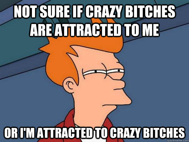 Not sure if crazy bitches are attracted to me or I'm attracted to crazy bitches - Not sure if crazy bitches are attracted to me or I'm attracted to crazy bitches  Futurama Fry