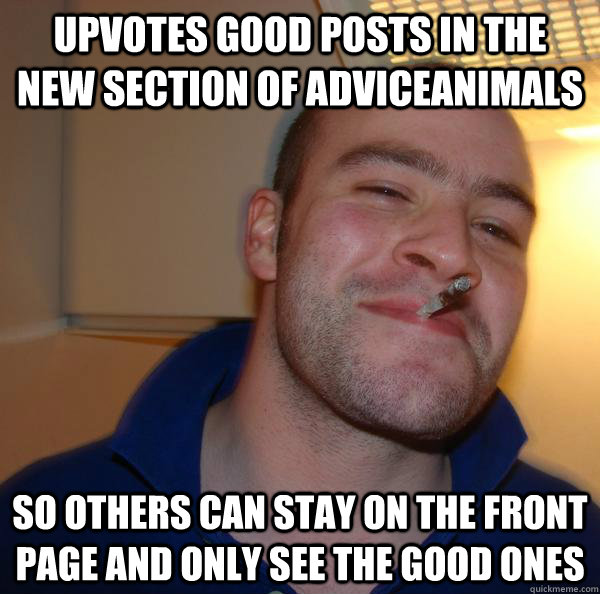 upvotes good posts in the new section of adviceanimals so others can stay on the front page and only see the good ones - upvotes good posts in the new section of adviceanimals so others can stay on the front page and only see the good ones  Misc