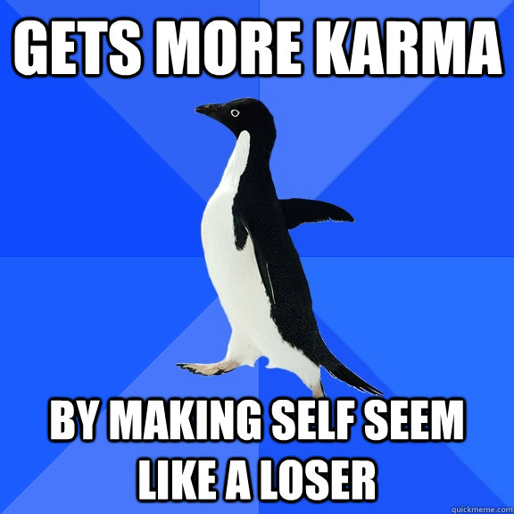 Gets more karma by making self seem like a loser  Socially Awkward Penguin
