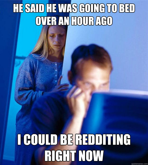 He said he was going to bed over an hour ago i could be redditing right now  Redditors Wife