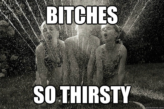 Bitches So thirsty  