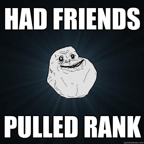 had friends pulled rank  Forever Alone