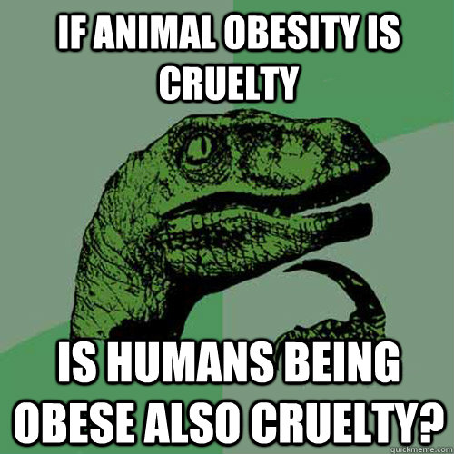 If animal obesity is cruelty Is humans being obese also cruelty?  Philosoraptor