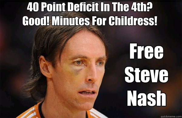 40 Point Deficit In The 4th?
Good! Minutes For Childress! Free Steve Nash - 40 Point Deficit In The 4th?
Good! Minutes For Childress! Free Steve Nash  Free Steve Nash