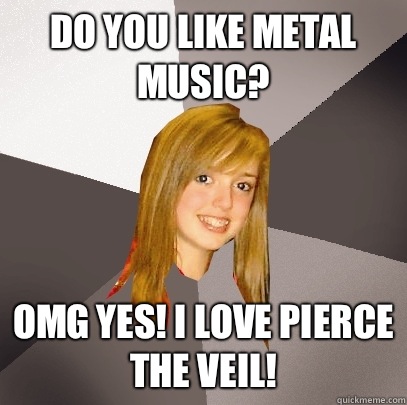 Do you like metal music? OMG yes! I love pierce the veil! - Do you like metal music? OMG yes! I love pierce the veil!  Musically Oblivious 8th Grader