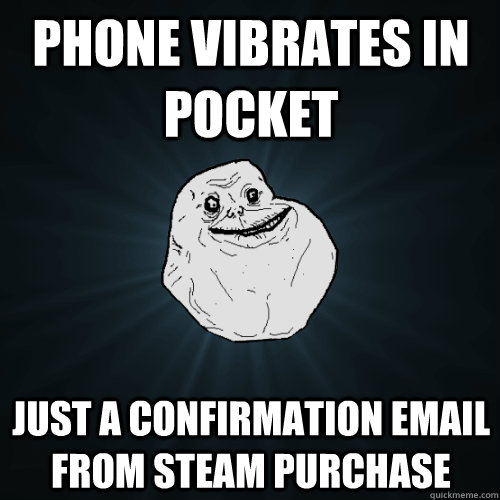 phone vibrates in pocket Just a confirmation email from steam purchase  Forever Alone