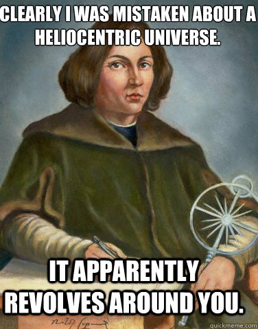 Clearly I was mistaken about a heliocentric universe. It apparently revolves around you. - Clearly I was mistaken about a heliocentric universe. It apparently revolves around you.  Unimpressed Copernicus