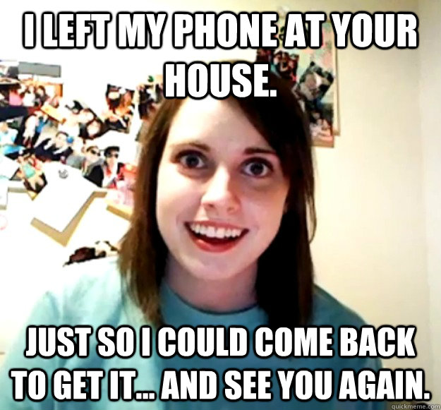 I left my phone at your house. Just so I could come back to get it... AND SEE YOU AGAIN. - I left my phone at your house. Just so I could come back to get it... AND SEE YOU AGAIN.  Misc