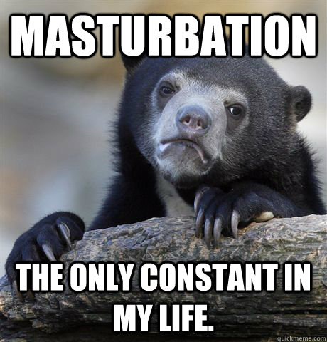 Masturbation The only constant in my life.  Confession Bear