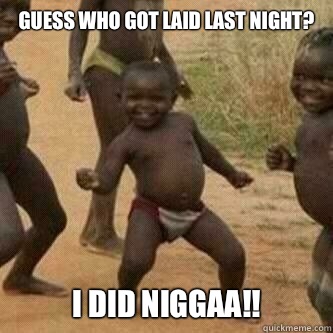 Guess who got laid last night? I did Niggaa!!  Its friday niggas