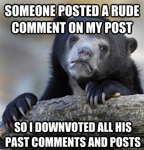 someone posted a rude comment on my post so i downvoted all his past comments and posts  Confession Bear