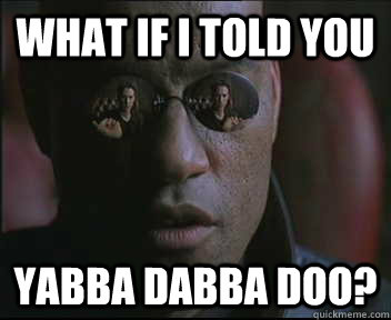 What if I told you yabba dabba doo?  Morpheus SC