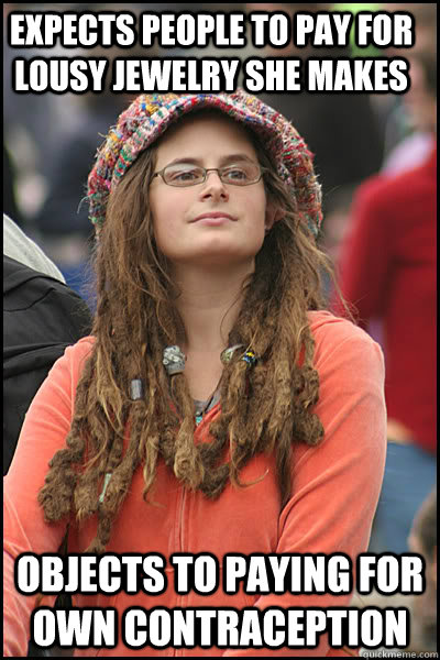 Expects people to pay for lousy jewelry she makes Objects to paying for own contraception  College Liberal