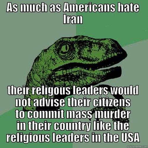 AS MUCH AS AMERICANS HATE IRAN THEIR RELIGOUS LEADERS WOULD NOT ADVISE THEIR CITIZENS TO COMMIT MASS MURDER IN THEIR COUNTRY LIKE THE RELIGIOUS LEADERS IN THE USA Philosoraptor