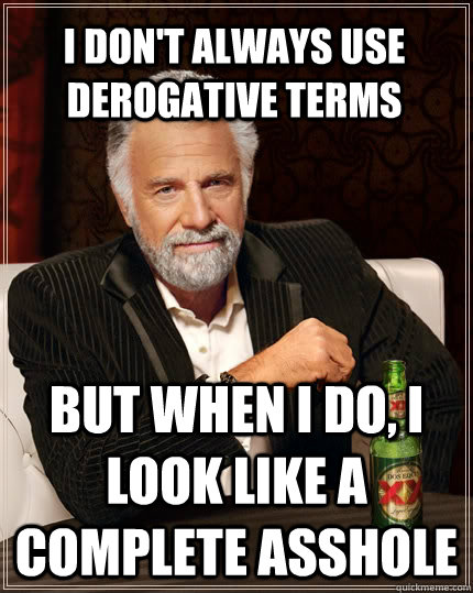 I don't always use derogative terms but when I do, I look like a complete asshole  The Most Interesting Man In The World