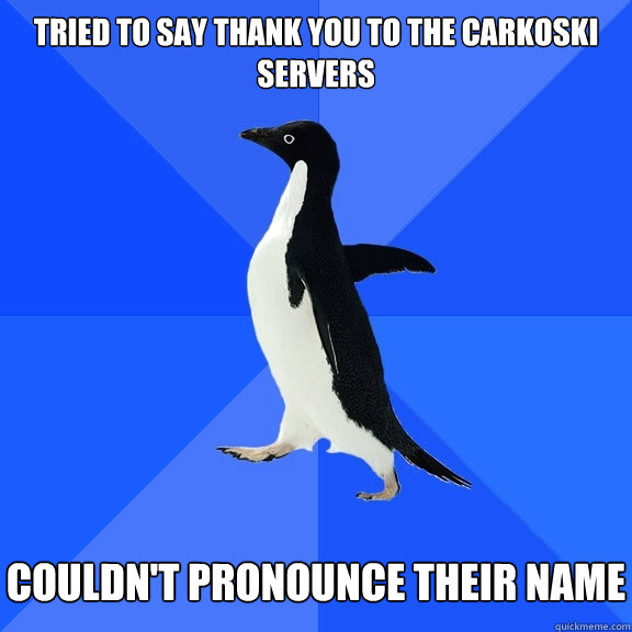 Tried to say thank you to the carkoski servers   couldn't pronounce their name  Socially Awkward Penguin