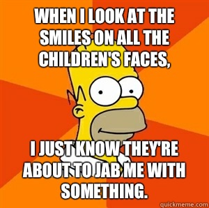When I look at the smiles on all the children's faces,  I just know they're about to jab me with something.  Advice Homer