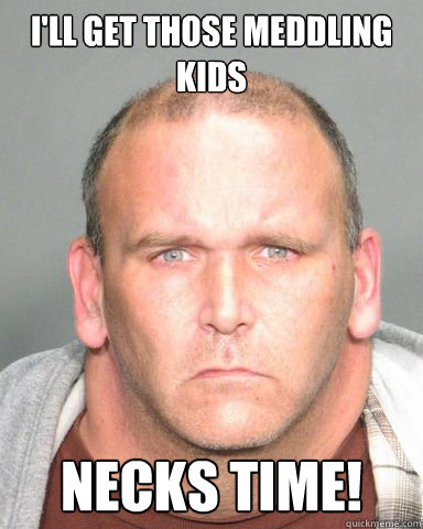 I'll get those meddling kids Necks time! - I'll get those meddling kids Necks time!  Neck man