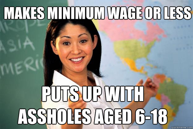 Makes minimum wage or less Puts up with assholes aged 6-18  Unhelpful High School Teacher