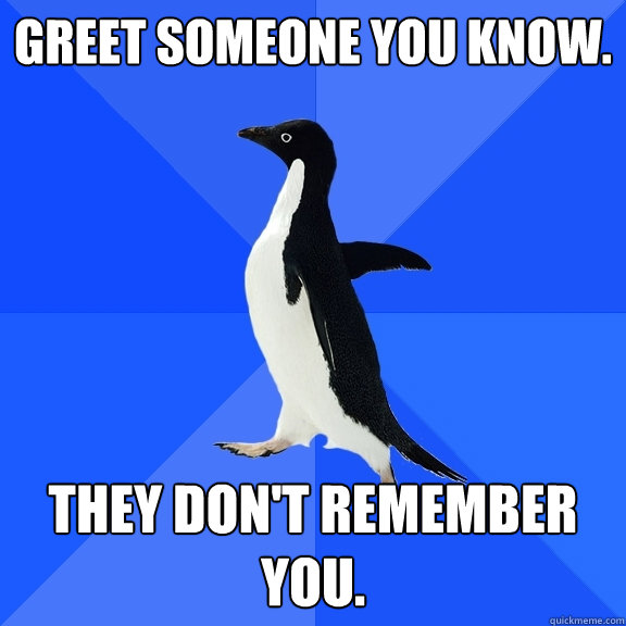 Greet someone you know.  they don't remember you.   Socially Awkward Penguin