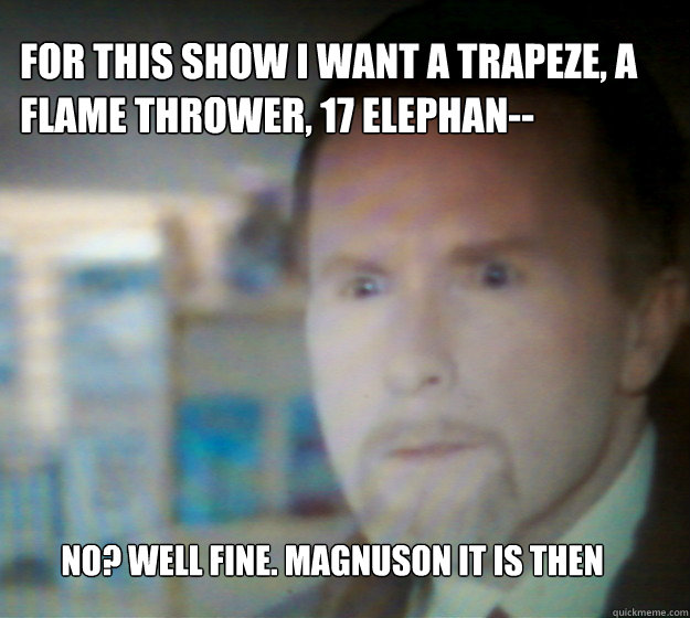 For this show I want a trapeze, a flame thrower, 17 elephan-- No? well fine. Magnuson it is then  
