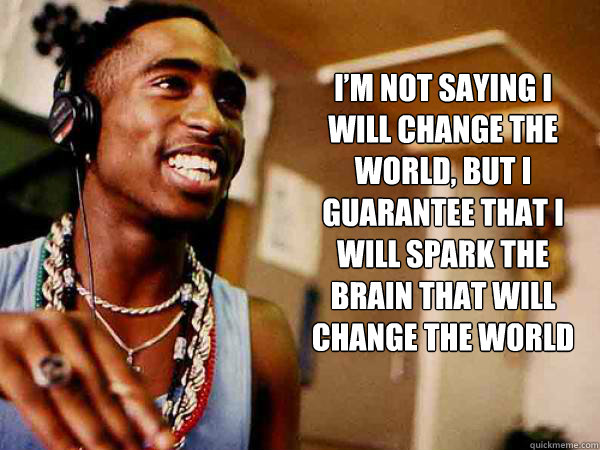 I’m not saying I will change the world, but I guarantee that I will spark the brain that will change the world  2pac quote