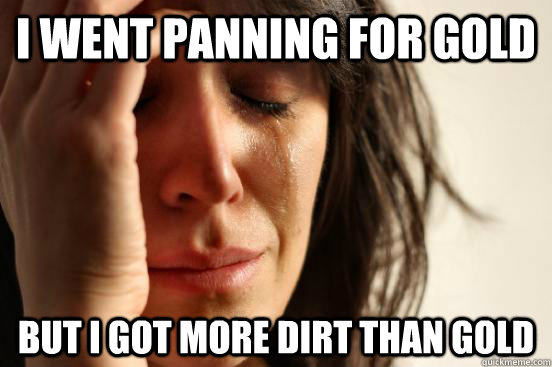 I went panning for gold but i got more dirt than gold  First World Problems