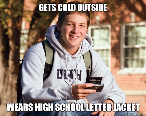 Gets cold outside wears high school letter jacket  College Freshman
